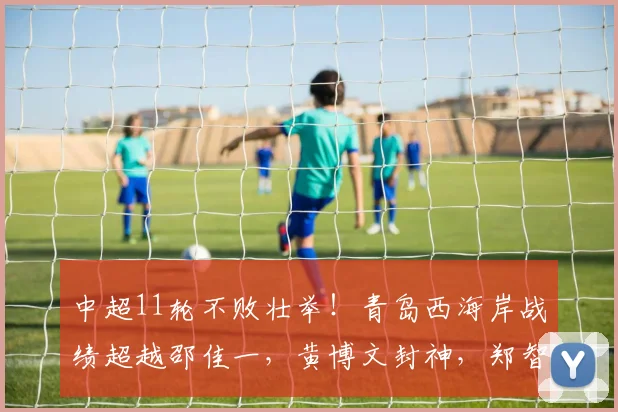 中超11轮不败壮举！青岛西海岸战绩超越邵佳一，黄博文封神，郑智王者归来_团队