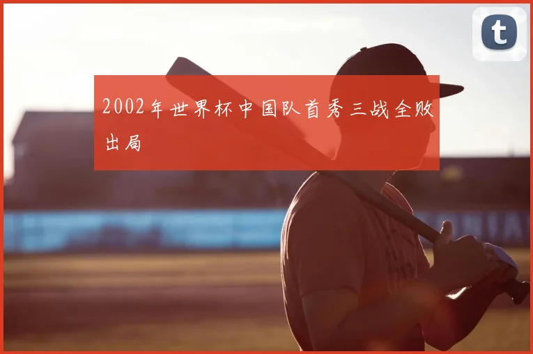 2002年世界杯中国队首秀三战全败出局
