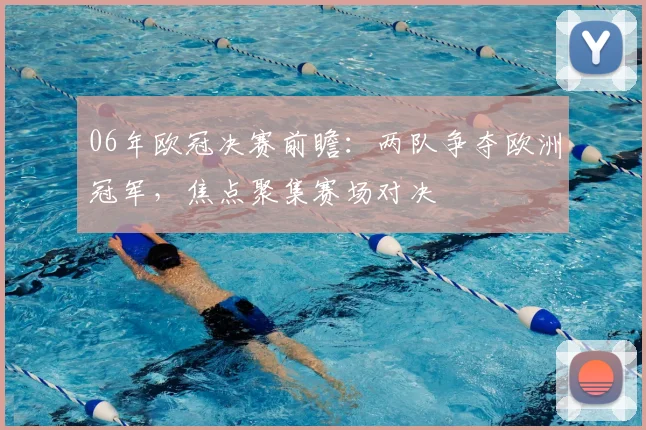 06年欧冠决赛前瞻：两队争夺欧洲冠军，焦点聚集赛场对决