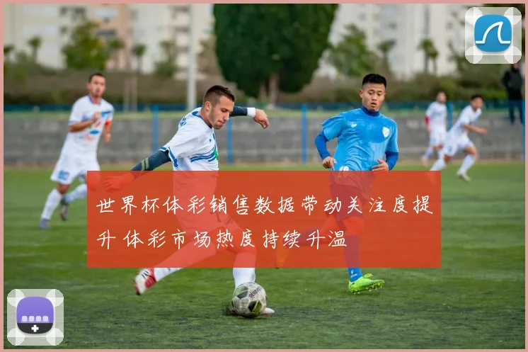 世界杯体彩销售数据带动关注度提升 体彩市场热度持续升温