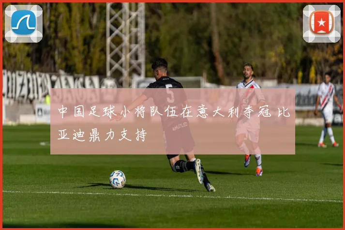 中国足球小将队伍在意大利夺冠 比亚迪鼎力支持