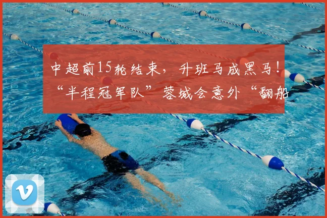 中超前15轮结束，升班马成黑马！“半程冠军队”蓉城会意外“翻船”吗