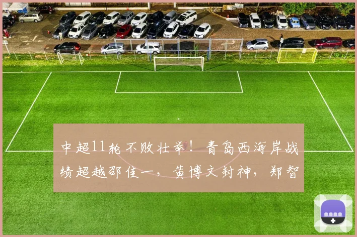 中超11轮不败壮举！青岛西海岸战绩超越邵佳一，黄博文封神，郑智王者归来_团队
