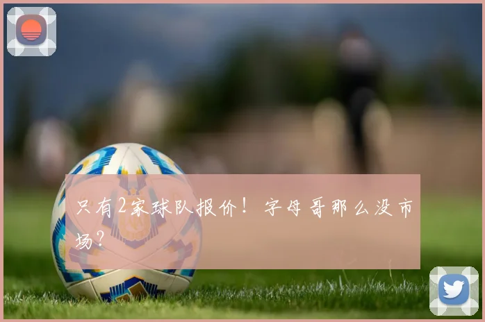只有2家球队报价！字母哥那么没市场？