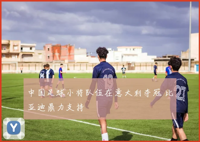 中国足球小将队伍在意大利夺冠 比亚迪鼎力支持