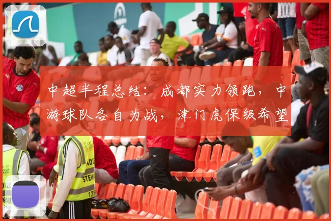 中超半程总结：成都实力领跑，中游球队各自为战，津门虎保级希望大增_蓉城_积分榜_优势