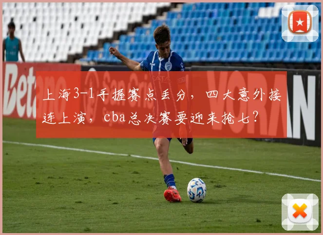 上海3-1手握赛点丢分，四大意外接连上演，cba总决赛要迎来抢七？