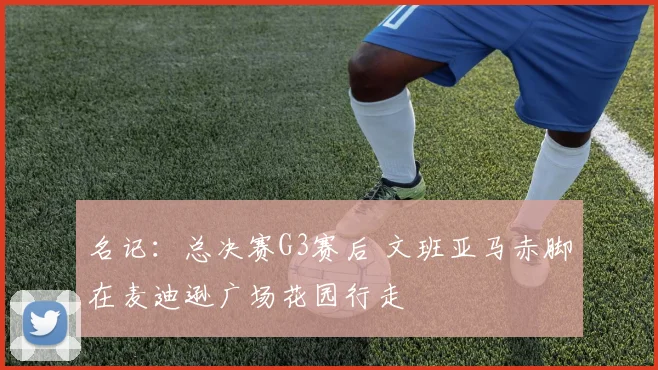 名记:总决赛G3赛后 文班亚马赤脚在麦迪逊广场花园行走