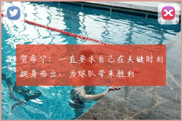 贺希宁：一直要求自己在关键时刻挺身而出，为球队带来胜利