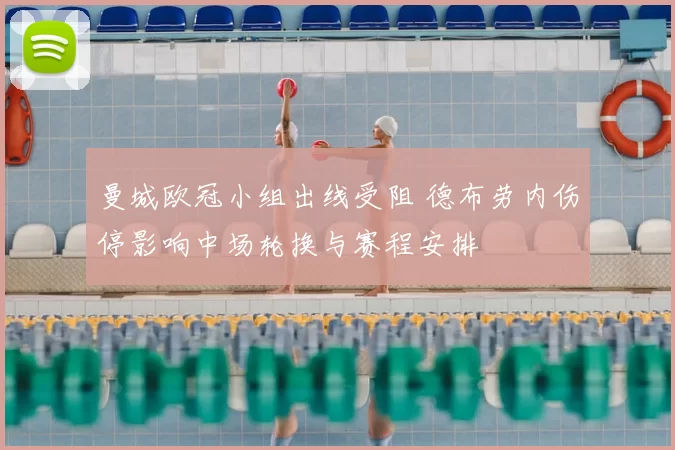 曼城欧冠小组出线受阻 德布劳内伤停影响中场轮换与赛程安排