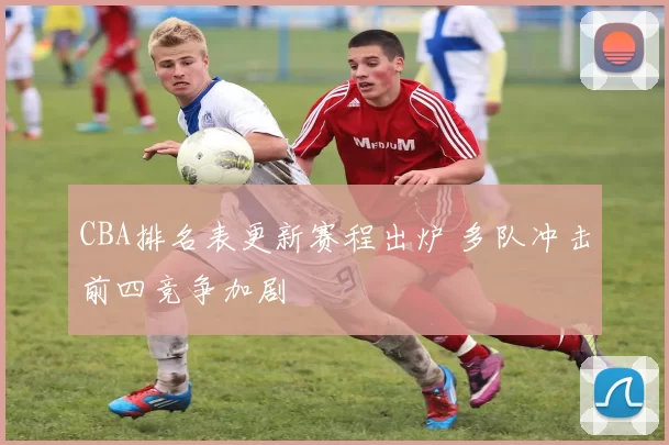 CBA排名表更新赛程出炉 多队冲击前四竞争加剧