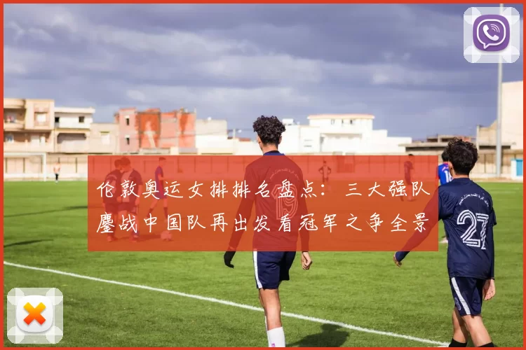 伦敦奥运女排排名盘点:三大强队鏖战中国队再出发看冠军之争全景