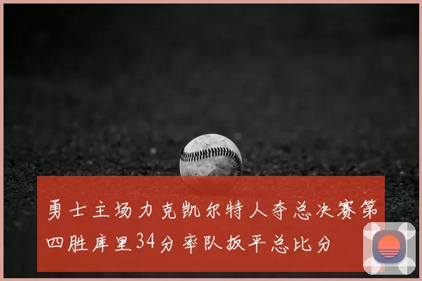 勇士主场力克凯尔特人夺总决赛第四胜库里34分率队扳平总比分