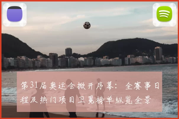 第31届奥运会掀开序幕:全赛事日程及热门项目卫冕榜单纵览全景