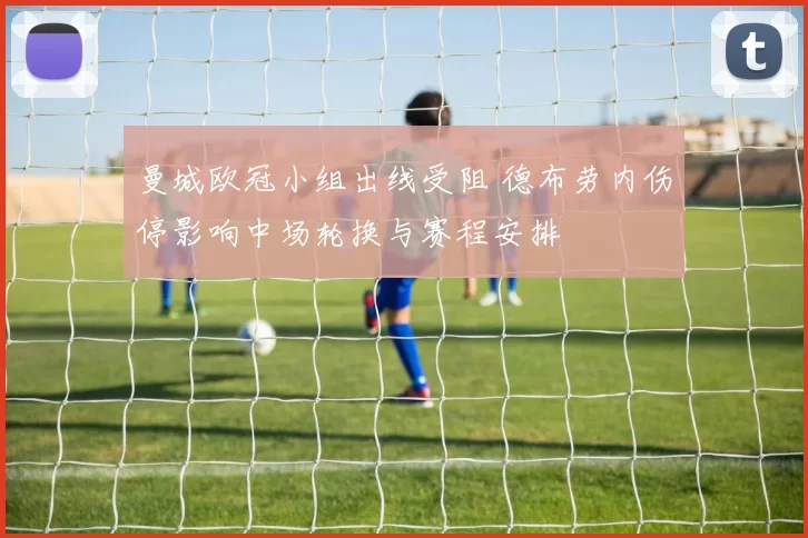 曼城欧冠小组出线受阻 德布劳内伤停影响中场轮换与赛程安排