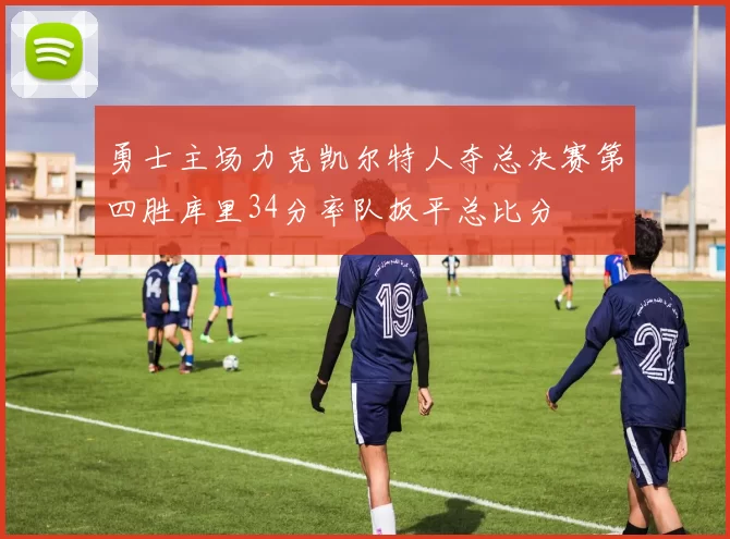 勇士主场力克凯尔特人夺总决赛第四胜库里34分率队扳平总比分