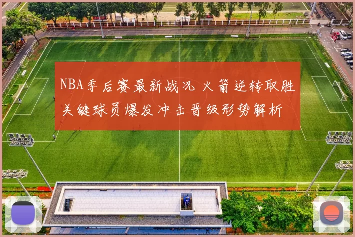 NBA季后赛最新战况 火箭逆转取胜关键球员爆发冲击晋级形势解析