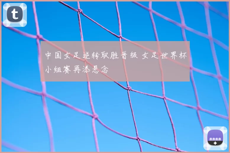 中国女足逆转取胜晋级 女足世界杯小组赛再添悬念