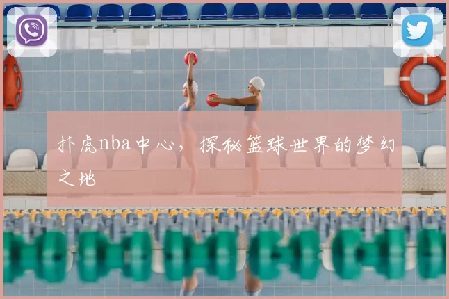 扑虎nba中心,探秘篮球世界的梦幻之地