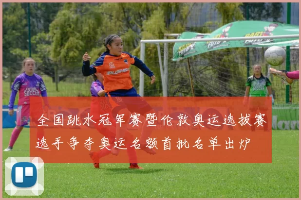 全国跳水冠军赛暨伦敦奥运选拔赛选手争夺奥运名额首批名单出炉