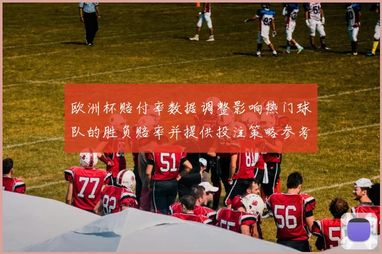 欧洲杯赔付率数据调整影响热门球队的胜负赔率并提供投注策略参考