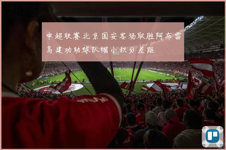 中超联赛北京国安客场取胜阿布雷乌建功助球队缩小积分差距