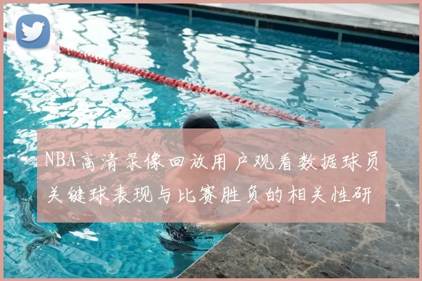NBA高清录像回放用户观看数据球员关键球表现与比赛胜负的相关性研究
