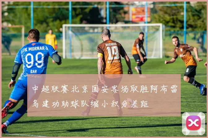 中超联赛北京国安客场取胜阿布雷乌建功助球队缩小积分差距