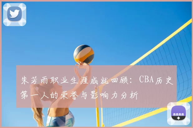 朱芳雨职业生涯成就回顾：CBA历史第一人的荣誉与影响力分析