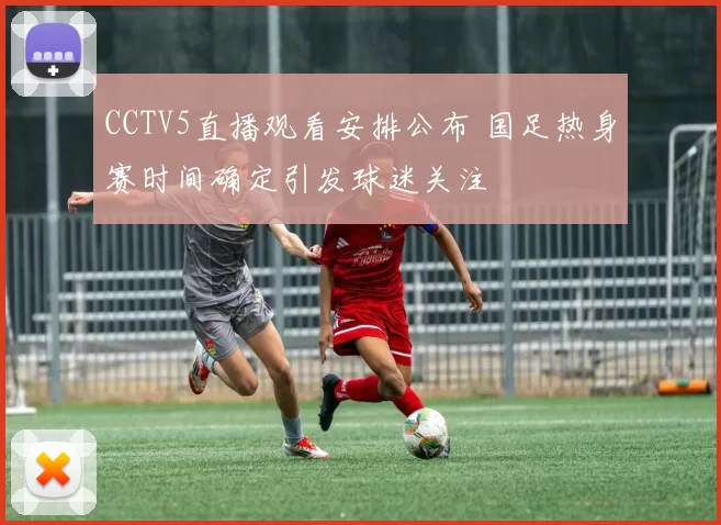 CCTV5直播观看安排公布 国足热身赛时间确定引发球迷关注