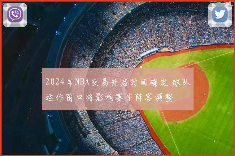2024年NBA交易开启时间确定 球队运作窗口将影响赛季阵容调整