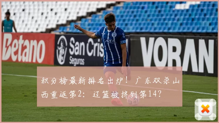 积分榜最新排名出炉!广东双杀山西重返第2:辽篮被挤到第14?