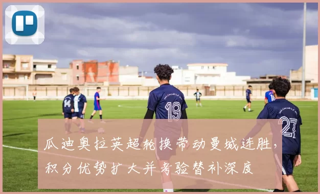 瓜迪奥拉英超轮换带动曼城连胜，积分优势扩大并考验替补深度