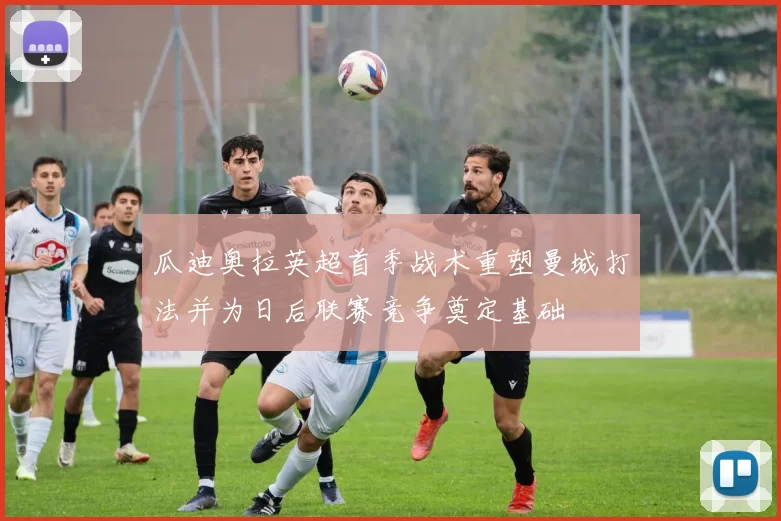 瓜迪奥拉英超首季战术重塑曼城打法并为日后联赛竞争奠定基础