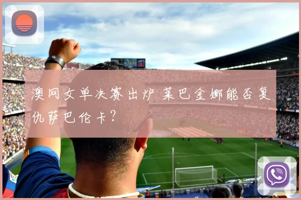 澳网女单决赛出炉 莱巴金娜能否复仇萨巴伦卡?