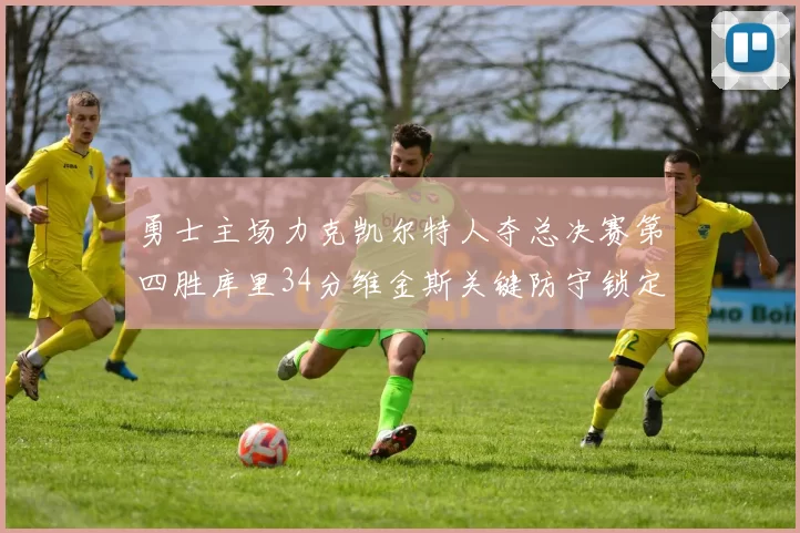 勇士主场力克凯尔特人夺总决赛第四胜库里34分维金斯关键防守锁定胜局