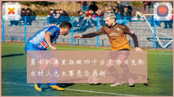 勇士队库里狂砍四十分主场力克凯尔特人总决赛悬念再起