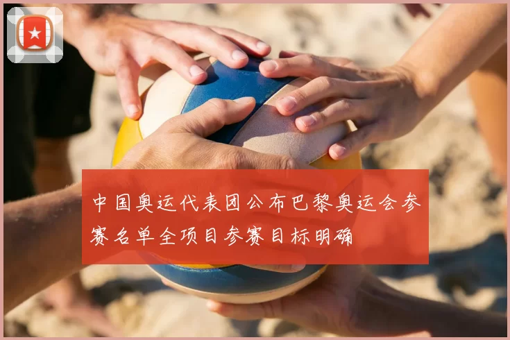 中国奥运代表团公布巴黎奥运会参赛名单全项目参赛目标明确