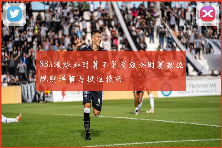 NBA滚球加时算不算有效加时赛数据规则详解与投注技巧