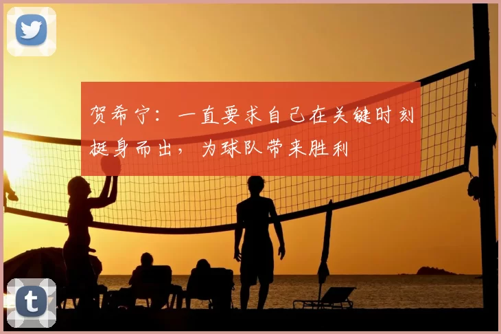 贺希宁：一直要求自己在关键时刻挺身而出，为球队带来胜利