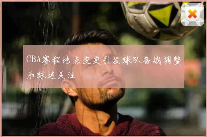 CBA赛程地点变更引发球队备战调整和球迷关注