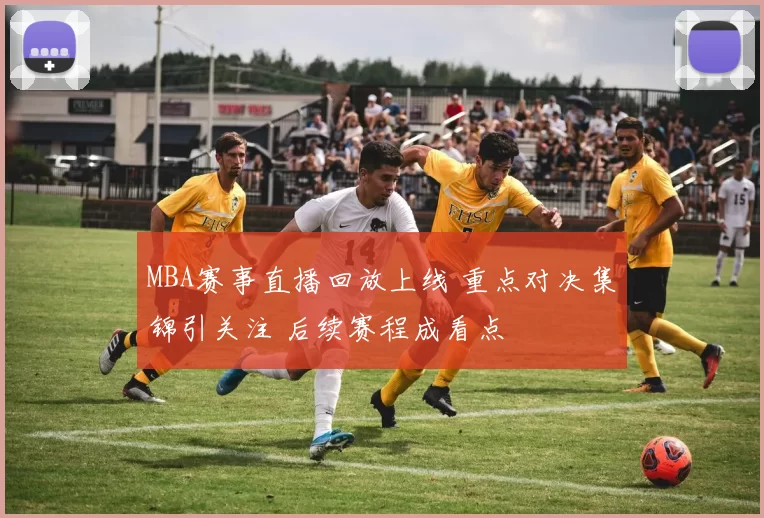 MBA赛事直播回放上线 重点对决集锦引关注 后续赛程成看点