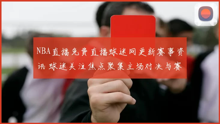 NBA直播免费直播球迷网更新赛事资讯 球迷关注焦点聚集主场对决与赛程安排