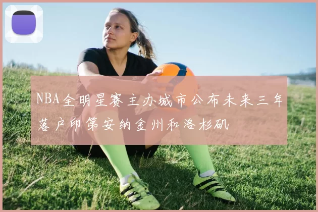 NBA全明星赛主办城市公布未来三年落户印第安纳金州和洛杉矶