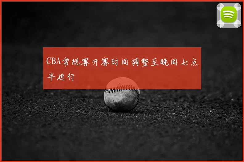 CBA常规赛开赛时间调整至晚间七点半进行