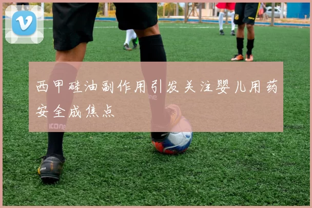 西甲硅油副作用引发关注婴儿用药安全成焦点