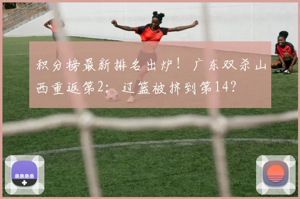 积分榜最新排名出炉！广东双杀山西重返第2：辽篮被挤到第14？