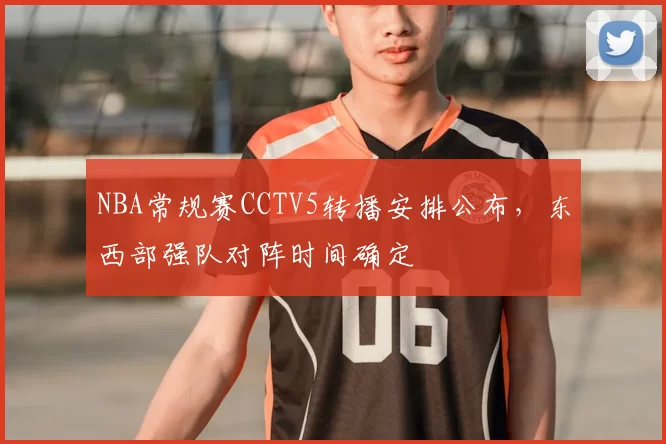 NBA常规赛CCTV5转播安排公布，东西部强队对阵时间确定