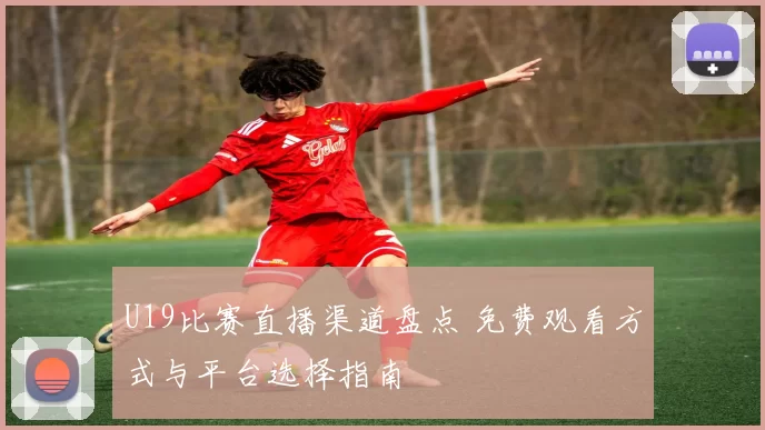 U19比赛直播渠道盘点 免费观看方式与平台选择指南