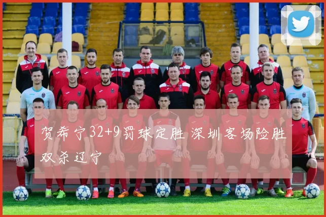 贺希宁32+9罚球定胜 深圳客场险胜双杀辽宁